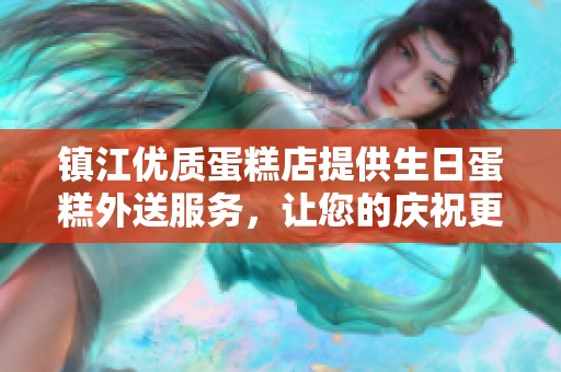 镇江优质蛋糕店提供生日蛋糕外送服务，让您的庆祝更便利
