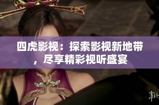 四虎影视：探索影视新地带，尽享精彩视听盛宴