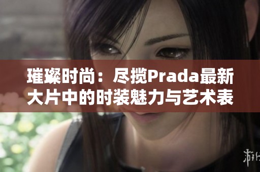 璀璨时尚：尽揽Prada最新大片中的时装魅力与艺术表现