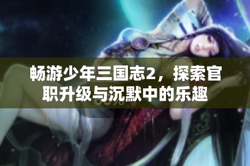 畅游少年三国志2，探索官职升级与沉默中的乐趣