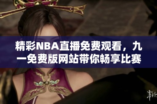精彩NBA直播免费观看，九一免费版网站带你畅享比赛盛宴