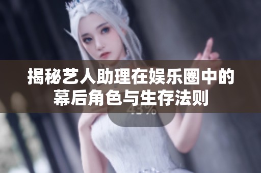揭秘艺人助理在娱乐圈中的幕后角色与生存法则