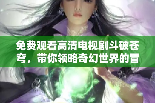 免费观看高清电视剧斗破苍穹，带你领略奇幻世界的冒险故事