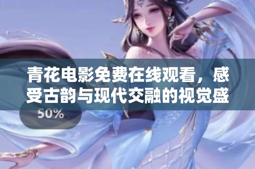 青花电影免费在线观看，感受古韵与现代交融的视觉盛宴