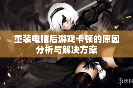 重装电脑后游戏卡顿的原因分析与解决方案