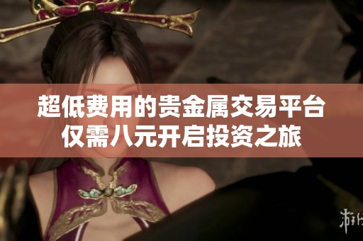 超低费用的贵金属交易平台仅需八元开启投资之旅