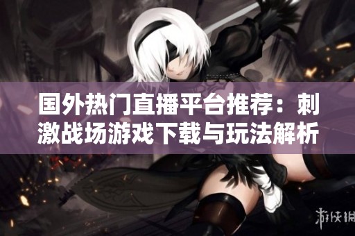 国外热门直播平台推荐：刺激战场游戏下载与玩法解析