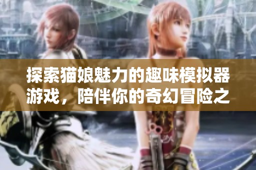 探索猫娘魅力的趣味模拟器游戏，陪伴你的奇幻冒险之旅
