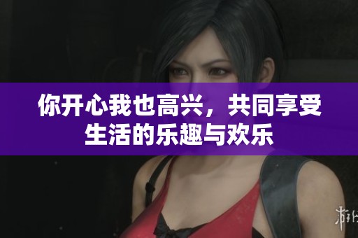 你开心我也高兴，共同享受生活的乐趣与欢乐