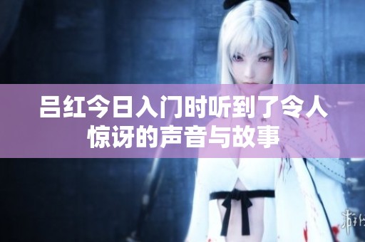 吕红今日入门时听到了令人惊讶的声音与故事