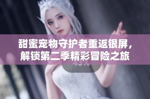 甜蜜宠物守护者重返银屏，解锁第二季精彩冒险之旅