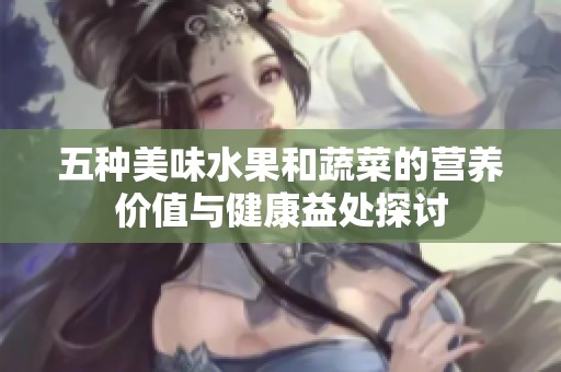 五种美味水果和蔬菜的营养价值与健康益处探讨