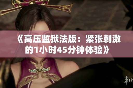 《高压监狱法版：紧张刺激的1小时45分钟体验》