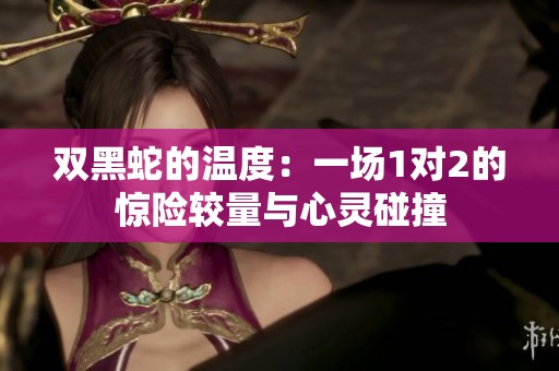 双黑蛇的温度：一场1对2的惊险较量与心灵碰撞