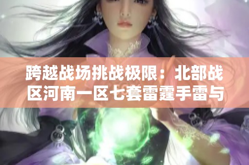 跨越战场挑战极限：北部战区河南一区七套雷霆手雷与烈龙炼狱王对决
