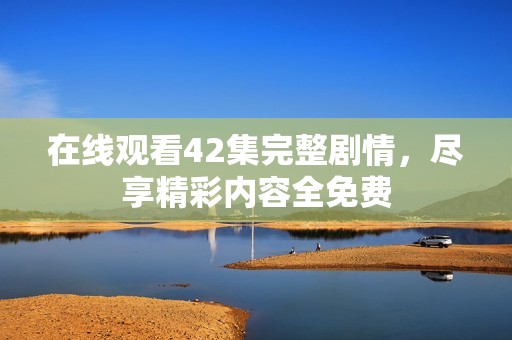 在线观看42集完整剧情，尽享精彩内容全免费
