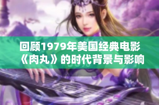 回顾1979年美国经典电影《肉丸》的时代背景与影响