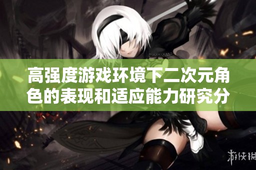 高强度游戏环境下二次元角色的表现和适应能力研究分析