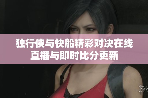 独行侠与快船精彩对决在线直播与即时比分更新