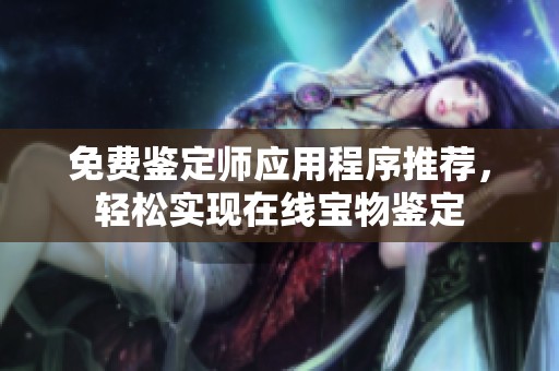 免费鉴定师应用程序推荐，轻松实现在线宝物鉴定