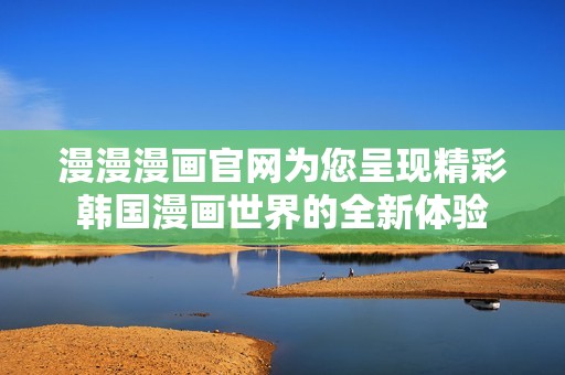 漫漫漫画官网为您呈现精彩韩国漫画世界的全新体验