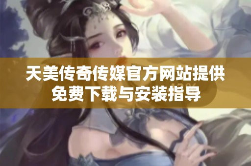 天美传奇传媒官方网站提供免费下载与安装指导