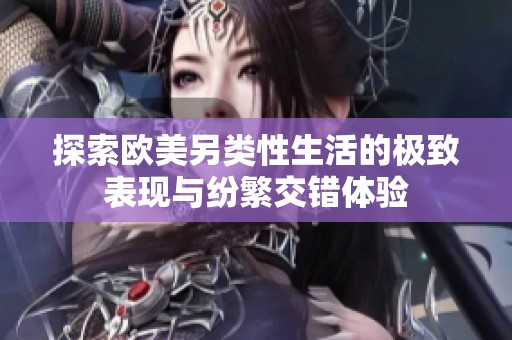 探索欧美另类性生活的极致表现与纷繁交错体验