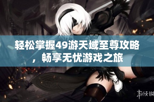 轻松掌握49游天域至尊攻略，畅享无忧游戏之旅