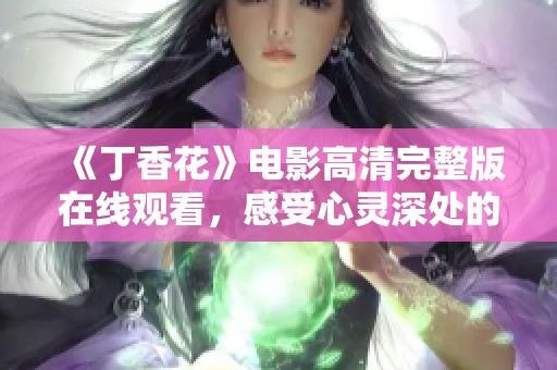 《丁香花》电影高清完整版在线观看，感受心灵深处的情感交织与美丽故事