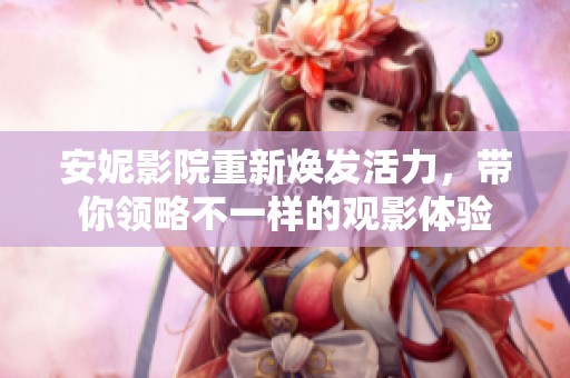安妮影院重新焕发活力，带你领略不一样的观影体验