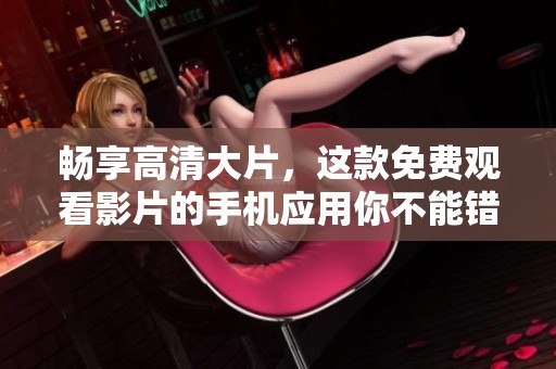 畅享高清大片，这款免费观看影片的手机应用你不能错过！