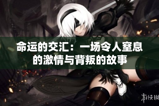 命运的交汇：一场令人窒息的激情与背叛的故事