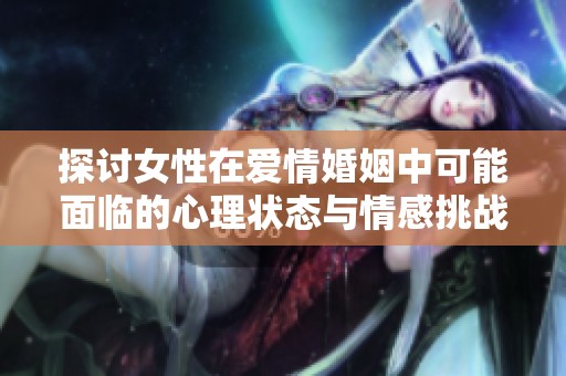 探讨女性在爱情婚姻中可能面临的心理状态与情感挑战