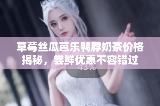 草莓丝瓜芭乐鸭脖奶茶价格揭秘，尝鲜优惠不容错过