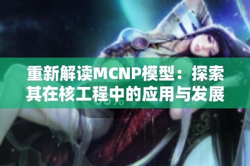 重新解读MCNP模型：探索其在核工程中的应用与发展