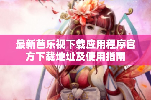 最新芭乐视下载应用程序官方下载地址及使用指南