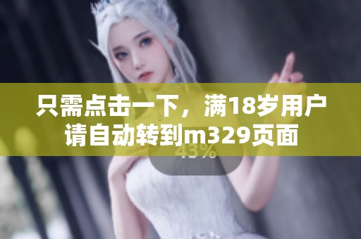 只需点击一下，满18岁用户请自动转到m329页面
