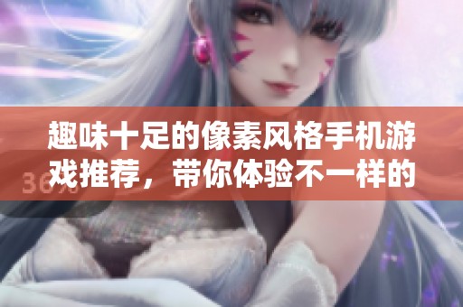 趣味十足的像素风格手机游戏推荐，带你体验不一样的游戏乐趣