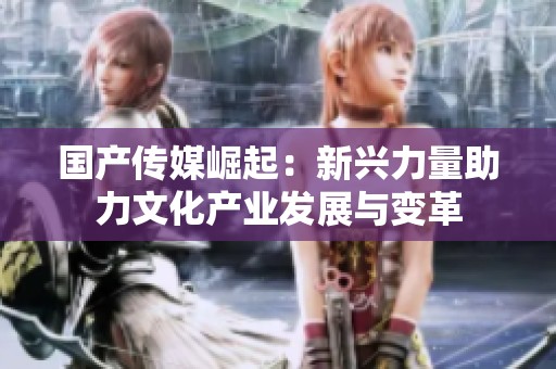 国产传媒崛起：新兴力量助力文化产业发展与变革