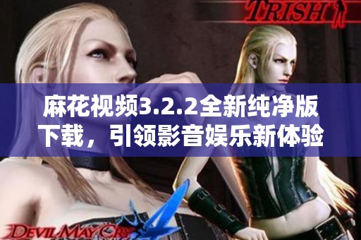 麻花视频3.2.2全新纯净版下载，引领影音娱乐新体验