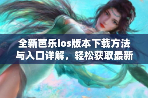 全新芭乐ios版本下载方法与入口详解，轻松获取最新应用