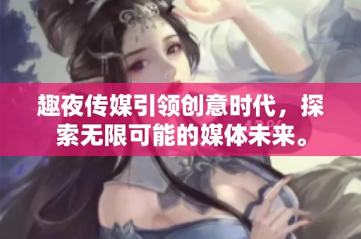 趣夜传媒引领创意时代，探索无限可能的媒体未来。