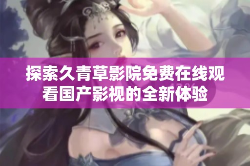 探索久青草影院免费在线观看国产影视的全新体验