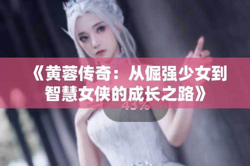 《黄蓉传奇：从倔强少女到智慧女侠的成长之路》