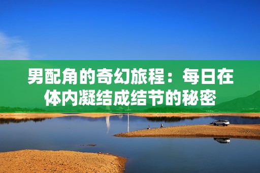 男配角的奇幻旅程：每日在体内凝结成结节的秘密