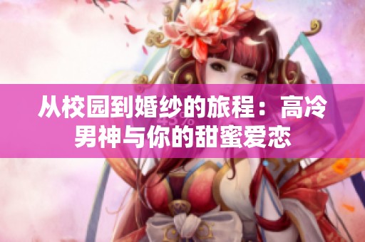 从校园到婚纱的旅程：高冷男神与你的甜蜜爱恋