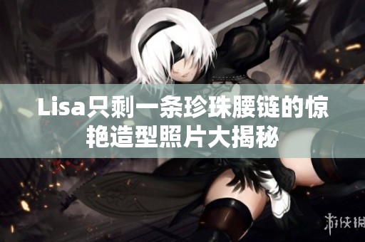 Lisa只剩一条珍珠腰链的惊艳造型照片大揭秘