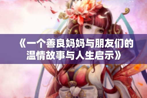 《一个善良妈妈与朋友们的温情故事与人生启示》