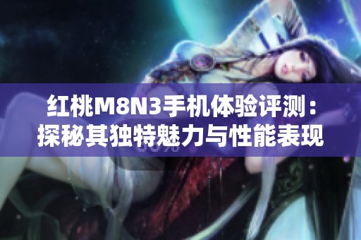 红桃M8N3手机体验评测：探秘其独特魅力与性能表现