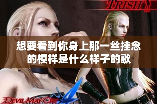 想要看到你身上那一丝挂念的模样是什么样子的歌